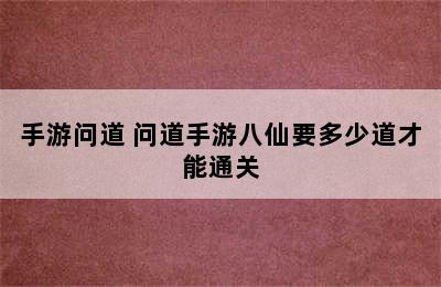 手游问道 问道手游八仙要多少道才能通关